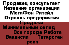 Продавец-консультант › Название организации ­ МегаФон Ритейл › Отрасль предприятия ­ Продажи › Минимальный оклад ­ 25 000 - Все города Работа » Вакансии   . Татарстан респ.